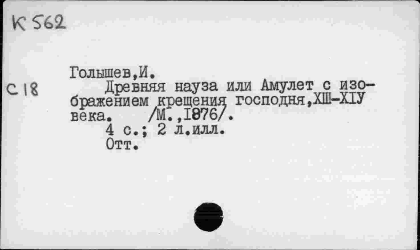 ﻿KS62.
Голышев,И.
г їй Древняя науза или Амулет с изображением крещения господня,ХІП-ХІУ века. /М.,1876/.
4 с.; 2 л.илл.
Отт.